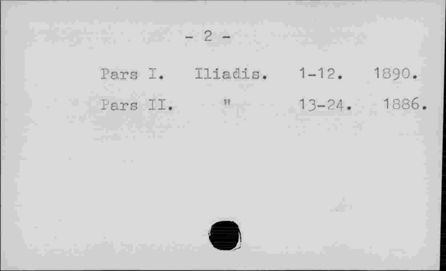 ﻿- 2 -
Pars I. Iliaàis.
Pars II.
1-12.
13-24.
1890.
1886